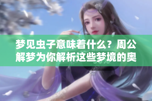 梦见虫子意味着什么？周公解梦为你解析这些梦境的奥秘