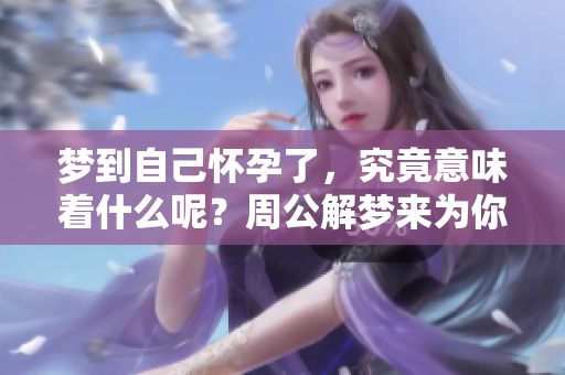 梦到自己怀孕了，究竟意味着什么呢？周公解梦来为你揭秘。