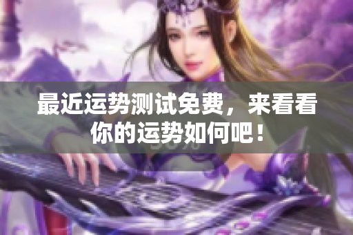 最近运势测试免费，来看看你的运势如何吧！