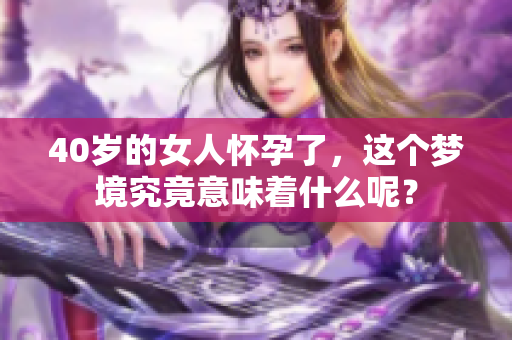 40岁的女人怀孕了，这个梦境究竟意味着什么呢？