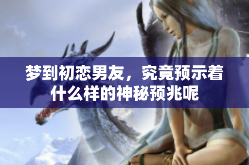 梦到初恋男友，究竟预示着什么样的神秘预兆呢