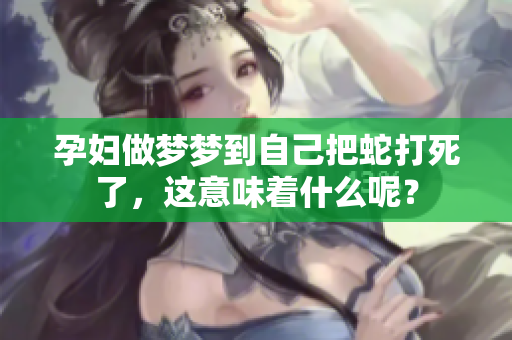 孕妇做梦梦到自己把蛇打死了，这意味着什么呢？