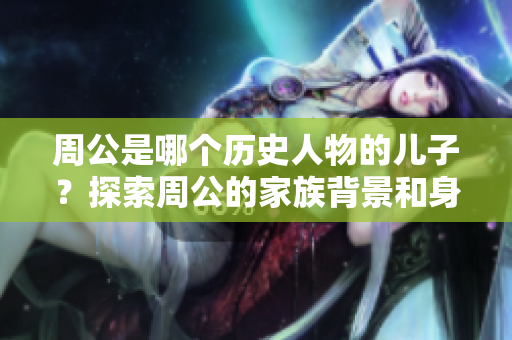 周公是哪个历史人物的儿子？探索周公的家族背景和身份的奥秘