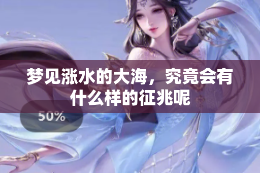 梦见涨水的大海，究竟会有什么样的征兆呢