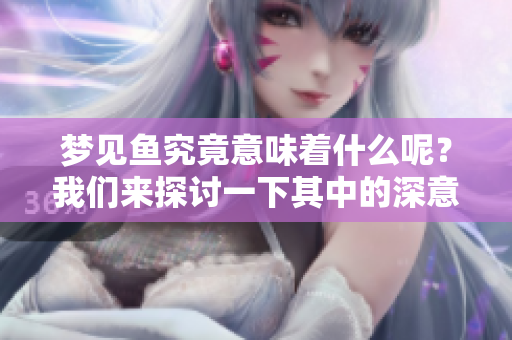 梦见鱼究竟意味着什么呢？我们来探讨一下其中的深意与解读。