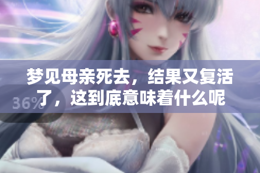 梦见母亲死去，结果又复活了，这到底意味着什么呢