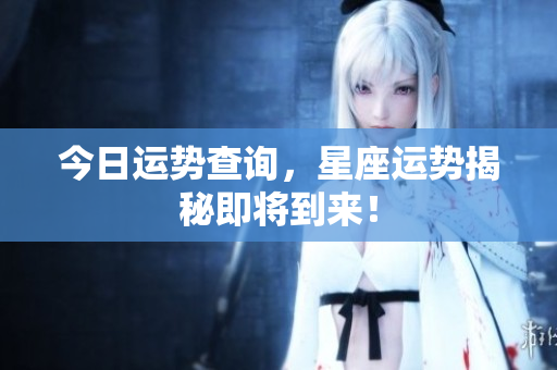 今日运势查询，星座运势揭秘即将到来！