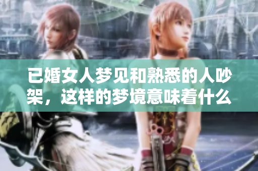 已婚女人梦见和熟悉的人吵架，这样的梦境意味着什么呢