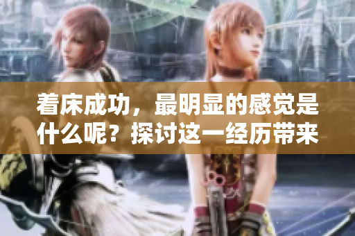 着床成功，最明显的感觉是什么呢？探讨这一经历带来的独特体验。