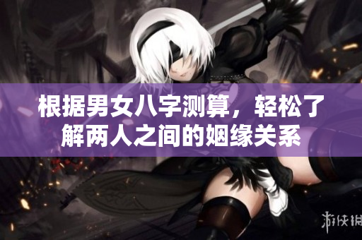 根据男女八字测算，轻松了解两人之间的姻缘关系