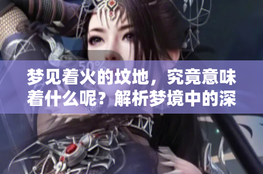 梦见着火的坟地，究竟意味着什么呢？解析梦境中的深层含义