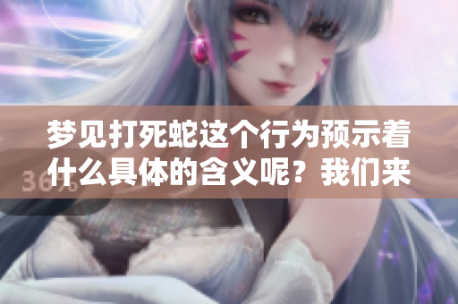 梦见打死蛇这个行为预示着什么具体的含义呢？我们来深入解析一下。