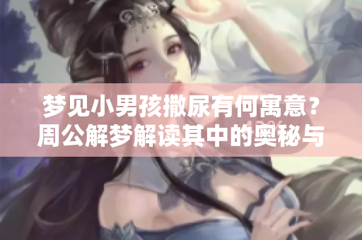 梦见小男孩撒尿有何寓意？周公解梦解读其中的奥秘与隐象