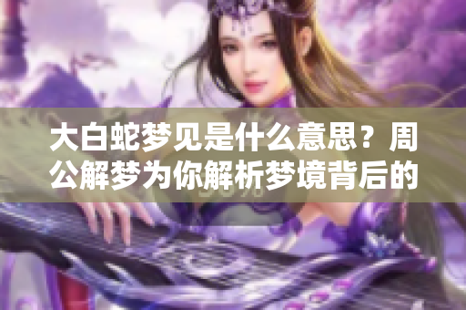 大白蛇梦见是什么意思？周公解梦为你解析梦境背后的深意