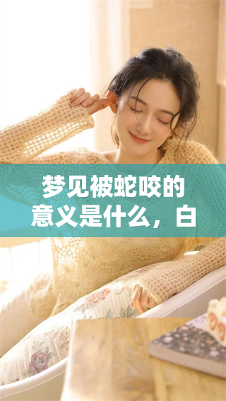 梦见被蛇咬的意义是什么，白天这种梦境代表了什么呢