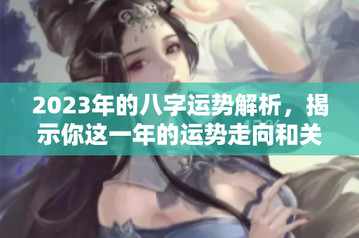 2023年的八字运势解析，揭示你这一年的运势走向和关键变化