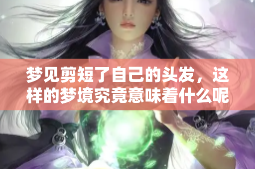 梦见剪短了自己的头发，这样的梦境究竟意味着什么呢