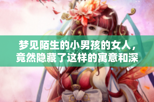 梦见陌生的小男孩的女人，竟然隐藏了这样的寓意和深层含义