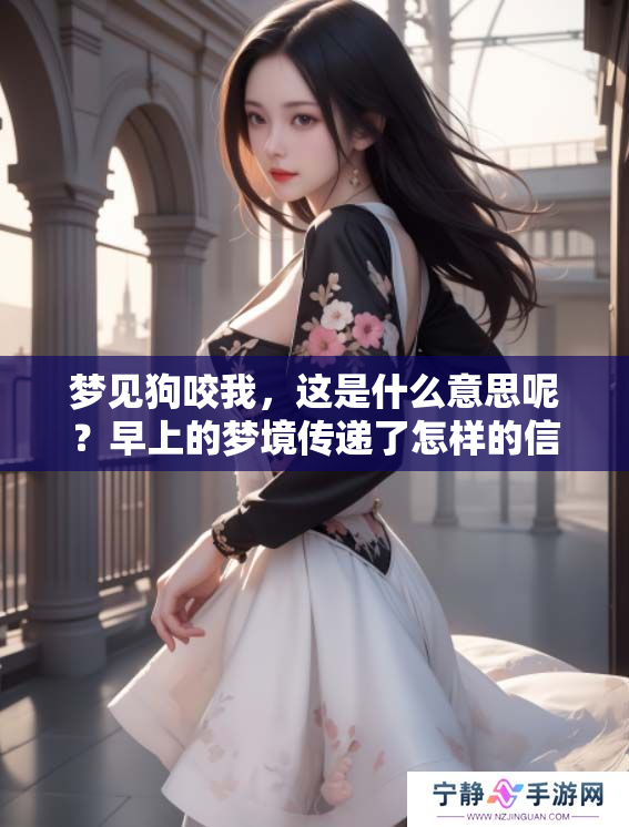 梦见狗咬我，这是什么意思呢？早上的梦境传递了怎样的信息？