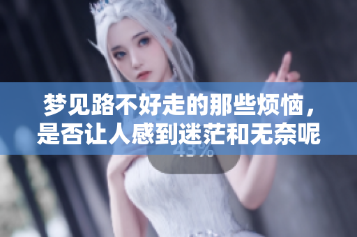 梦见路不好走的那些烦恼，是否让人感到迷茫和无奈呢