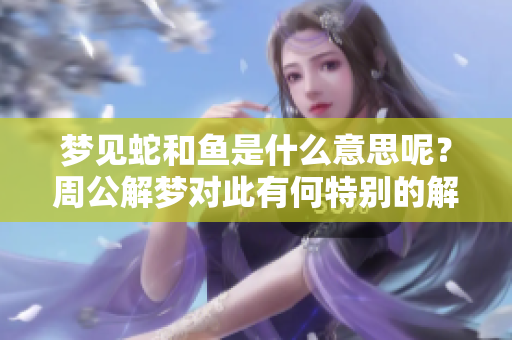 梦见蛇和鱼是什么意思呢？周公解梦对此有何特别的解释呢？