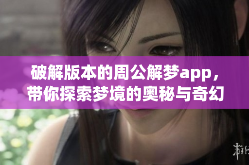 破解版本的周公解梦app，带你探索梦境的奥秘与奇幻世界