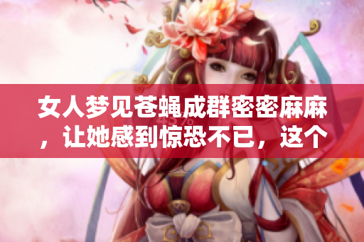 女人梦见苍蝇成群密密麻麻，让她感到惊恐不已，这个梦境究竟意味着什么呢