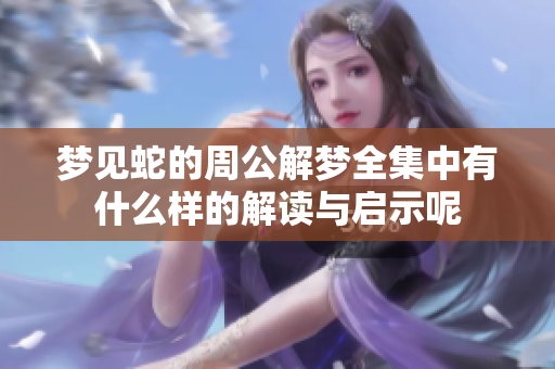 梦见蛇的周公解梦全集中有什么样的解读与启示呢