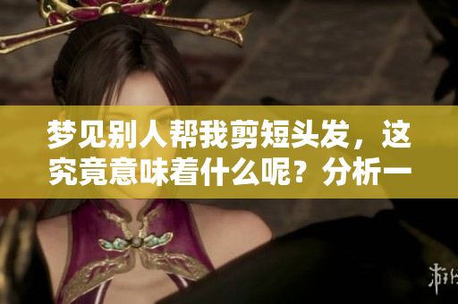 梦见别人帮我剪短头发，这究竟意味着什么呢？分析一下这个梦境的含义。