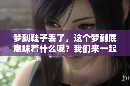 梦到鞋子丢了，这个梦到底意味着什么呢？我们来一起揭秘吧