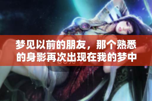 梦见以前的朋友，那个熟悉的身影再次出现在我的梦中。