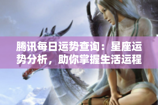 腾讯每日运势查询：星座运势分析，助你掌握生活运程！