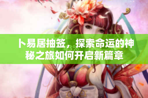 卜易居抽签，探索命运的神秘之旅如何开启新篇章