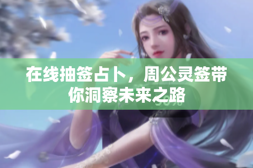 在线抽签占卜，周公灵签带你洞察未来之路