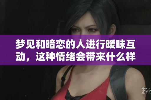 梦见和暗恋的人进行暧昧互动，这种情绪会带来什么样的影响呢