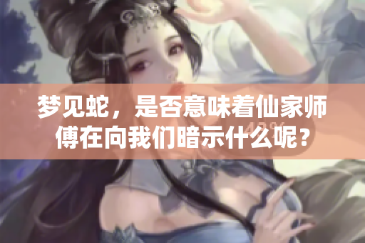 梦见蛇，是否意味着仙家师傅在向我们暗示什么呢？