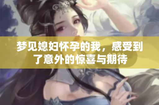 梦见媳妇怀孕的我，感受到了意外的惊喜与期待