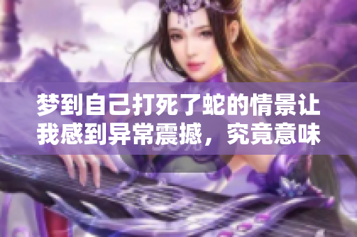 梦到自己打死了蛇的情景让我感到异常震撼，究竟意味着什么呢