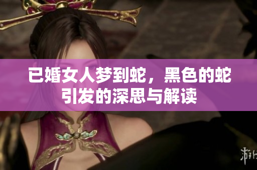 已婚女人梦到蛇，黑色的蛇引发的深思与解读