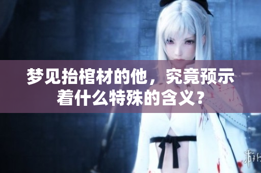梦见抬棺材的他，究竟预示着什么特殊的含义？