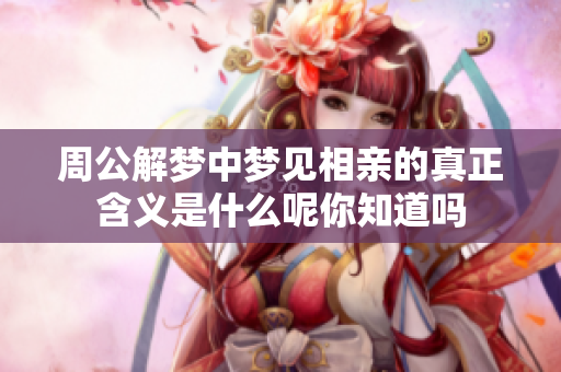 周公解梦中梦见相亲的真正含义是什么呢你知道吗