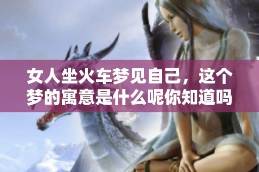女人坐火车梦见自己，这个梦的寓意是什么呢你知道吗