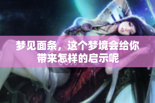 梦见面条，这个梦境会给你带来怎样的启示呢