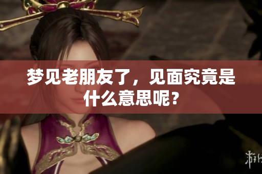 梦见老朋友了，见面究竟是什么意思呢？