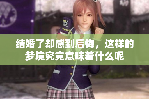 结婚了却感到后悔，这样的梦境究竟意味着什么呢