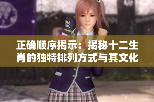 正确顺序揭示：揭秘十二生肖的独特排列方式与其文化意义