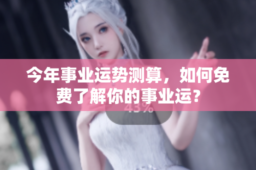 今年事业运势测算，如何免费了解你的事业运？