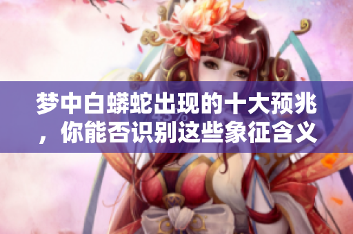 梦中白蟒蛇出现的十大预兆，你能否识别这些象征含义呢？