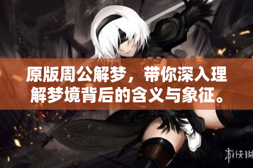 原版周公解梦，带你深入理解梦境背后的含义与象征。