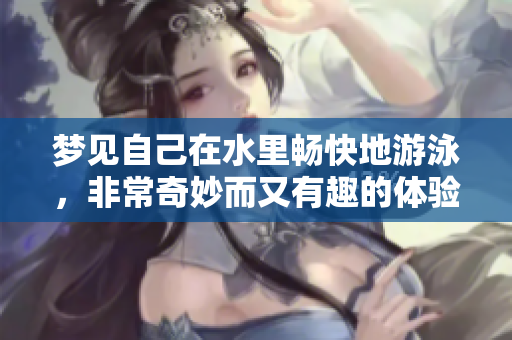 梦见自己在水里畅快地游泳，非常奇妙而又有趣的体验